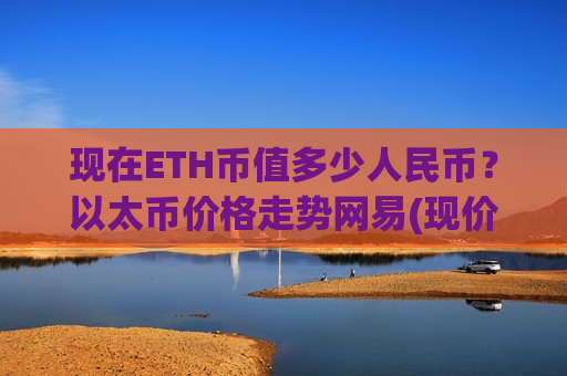 现在ETH币值多少人民币？以太币价格走势网易(现价28979.69元)