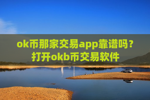 ok币那家交易app靠谱吗？打开okb币交易软件
