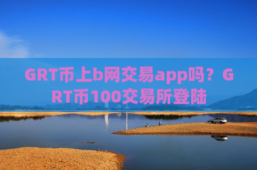 GRT币上b网交易app吗？GRT币100交易所登陆