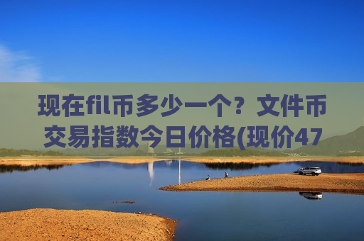 现在fil币多少一个？文件币交易指数今日价格(现价47.4334元)