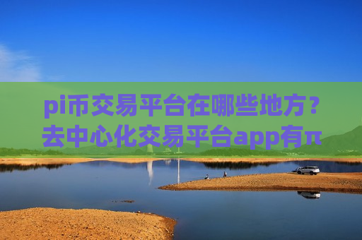 pi币交易平台在哪些地方？去中心化交易平台app有π币