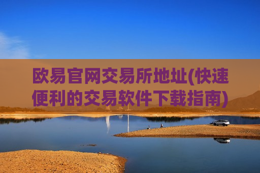 欧易官网交易所地址(快速便利的交易软件下载指南)