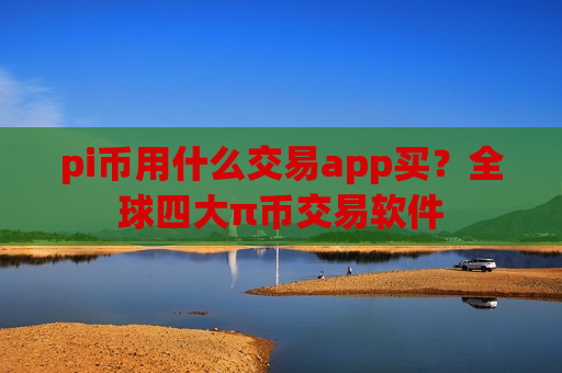 pi币用什么交易app买？全球四大π币交易软件