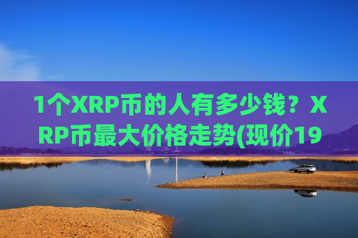 1个XRP币的人有多少钱？XRP币最大价格走势(现价19.2382元)