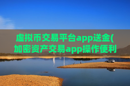 虚拟币交易平台app送金(加密资产交易app操作便利)