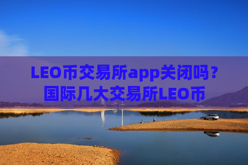 LEO币交易所app关闭吗？国际几大交易所LEO币