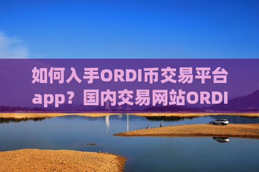 如何入手ORDI币交易平台app？国内交易网站ORDI币排名表