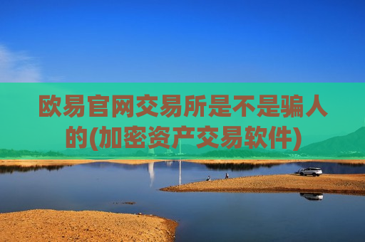 欧易官网交易所是不是骗人的(加密资产交易软件)