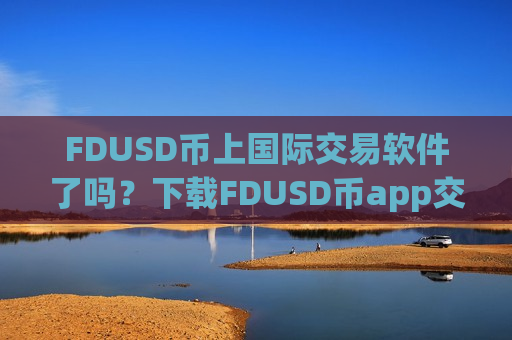 FDUSD币上国际交易软件了吗？下载FDUSD币app交易软件下载官网最新
