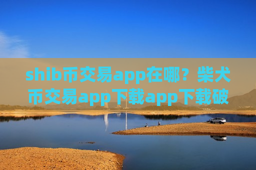 shib币交易app在哪？柴犬币交易app下载app下载破解