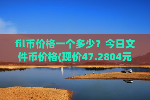 fil币价格一个多少？今日文件币价格(现价47.2804元)