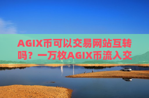AGIX币可以交易网站互转吗？一万枚AGIX币流入交易软件下载