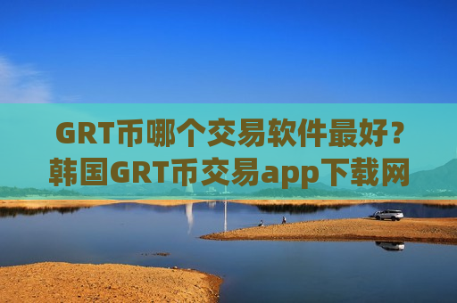 GRT币哪个交易软件最好？韩国GRT币交易app下载网站