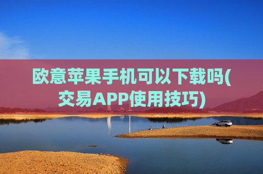 欧意苹果手机可以下载吗(交易APP使用技巧)