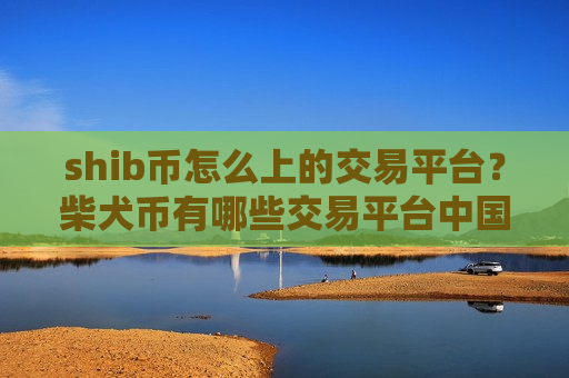 shib币怎么上的交易平台？柴犬币有哪些交易平台中国用户还能用