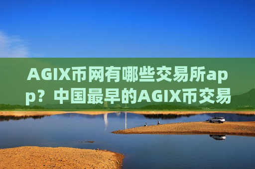 AGIX币网有哪些交易所app？中国最早的AGIX币交易平台app