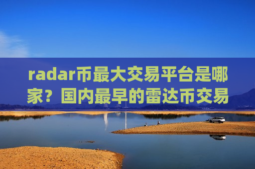 radar币最大交易平台是哪家？国内最早的雷达币交易所app下载
