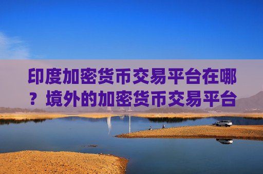 印度加密货币交易平台在哪？境外的加密货币交易平台app