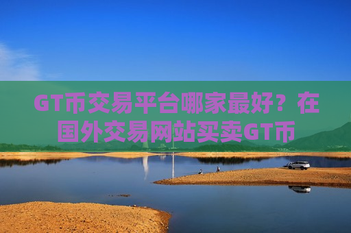 GT币交易平台哪家最好？在国外交易网站买卖GT币