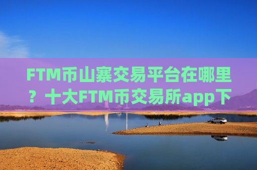 FTM币山寨交易平台在哪里？十大FTM币交易所app下载