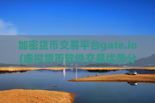 加密货币交易平台gate.io(虚拟货币软件交易优势分析)