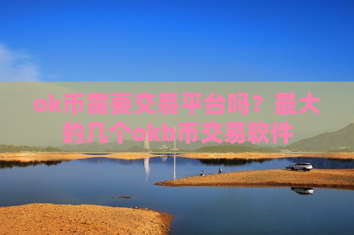 ok币需要交易平台吗？最大的几个okb币交易软件