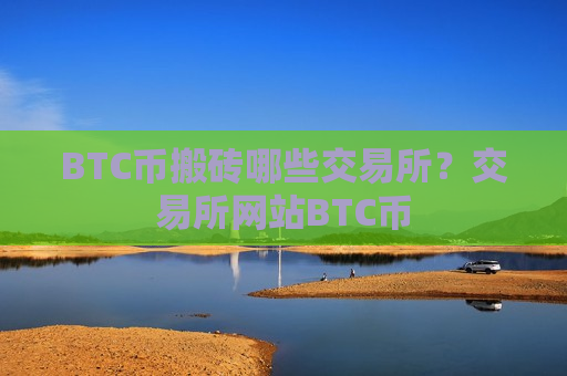 BTC币搬砖哪些交易所？交易所网站BTC币