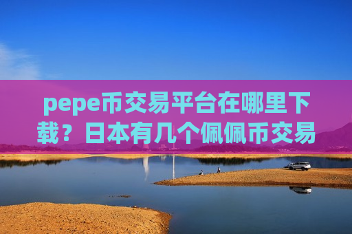 pepe币交易平台在哪里下载？日本有几个佩佩币交易app下载