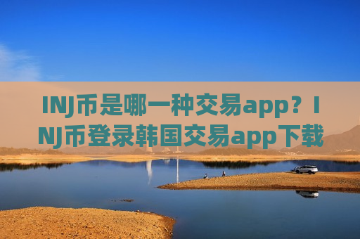 INJ币是哪一种交易app？INJ币登录韩国交易app下载
