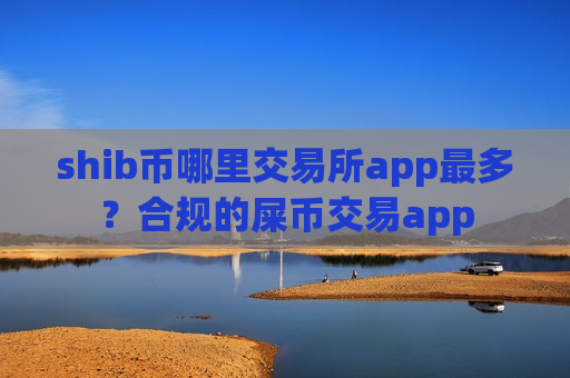 shib币哪里交易所app最多？合规的屎币交易app