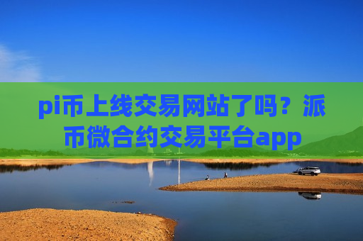 pi币上线交易网站了吗？派币微合约交易平台app