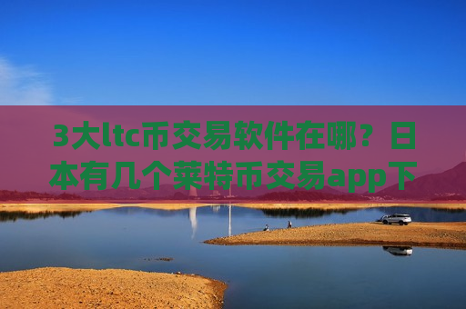 3大ltc币交易软件在哪？日本有几个莱特币交易app下载