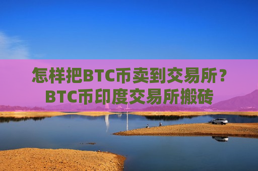 怎样把BTC币卖到交易所？BTC币印度交易所搬砖