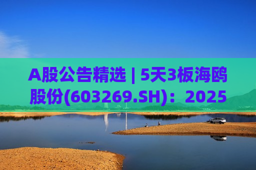 A股公告精选 | 5天3板海鸥股份(603269.SH)：2025年来自核电领域冷却塔业务未形成收入