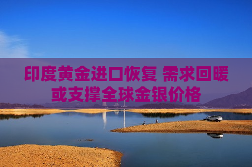 印度黄金进口恢复 需求回暖或支撑全球金银价格