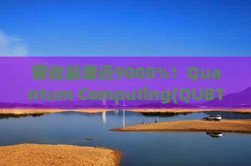 营收暴增近9000%！Quantum Computing(QUBT.US)提振量子计算板块，Wedbush：增长故事仍待验证
