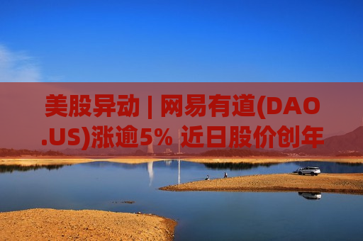 美股异动 | 网易有道(DAO.US)涨逾5% 近日股价创年内新高