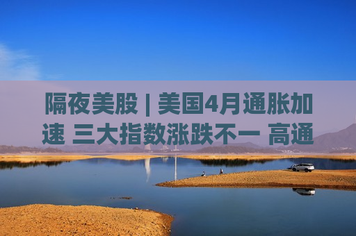 隔夜美股 | 美国4月通胀加速 三大指数涨跌不一 高通(QCOM.US)跌11%