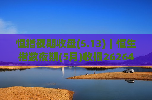 恒指夜期收盘(5.13)︱恒生指数夜期(5月)收报26264点 低水84点