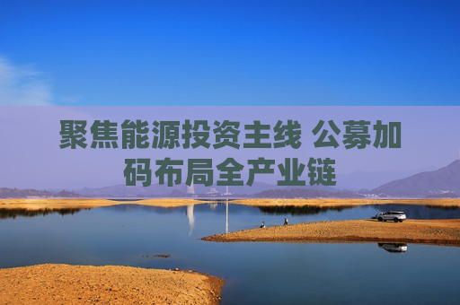 聚焦能源投资主线 公募加码布局全产业链