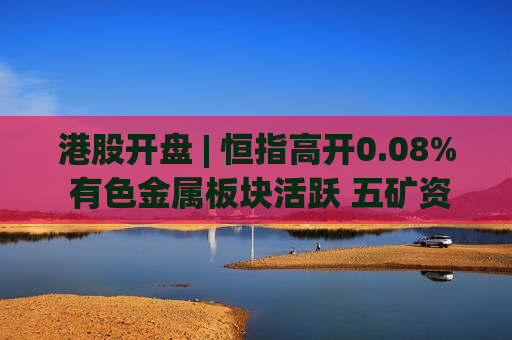 港股开盘 | 恒指高开0.08% 有色金属板块活跃 五矿资源(01208)涨超4%