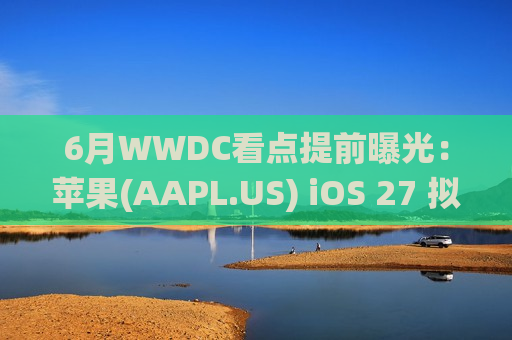 6月WWDC看点提前曝光：苹果(AAPL.US) iOS 27 拟推“全定制”相机应用 Siri 与系统交互将迎全面重塑