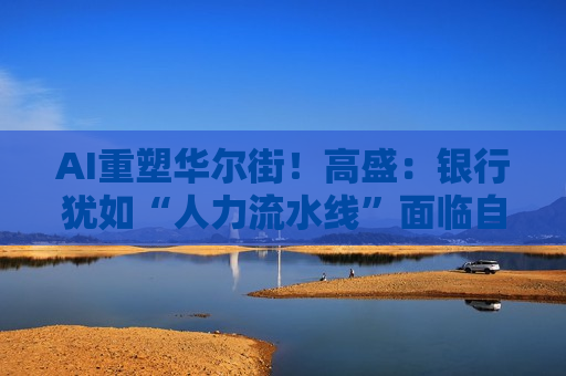AI重塑华尔街!高盛:银行犹如“人力流水线”面临自动化调整 AI重塑华尔街!高盛:银行犹如“人力流水线”面临自动化调整