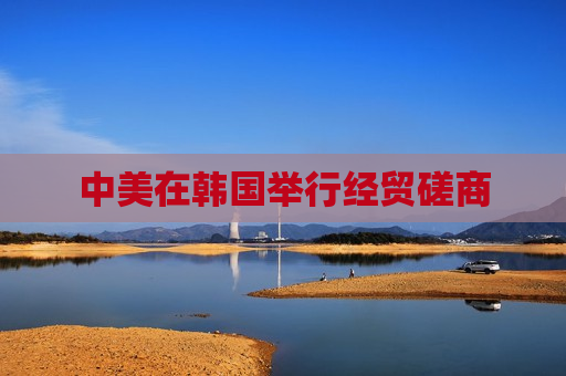 中美在韩国举行经贸磋商 中美在韩国举行经贸磋商