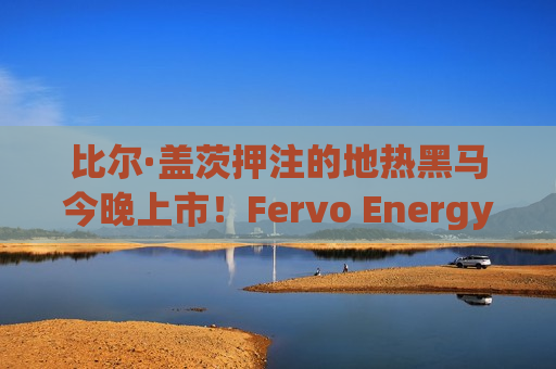 比尔·盖茨押注的地热黑马今晚上市!Fervo Energy(FRVO.US)定价27美元/股超区间 比尔·盖茨押注的地热黑马今晚上市!Fervo Energy(FRVO.US)定价27美元/股超区间
