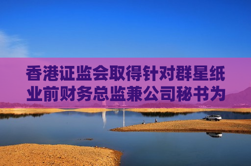 香港证监会取得针对群星纸业前财务总监兼公司秘书为期两年的取消资格令