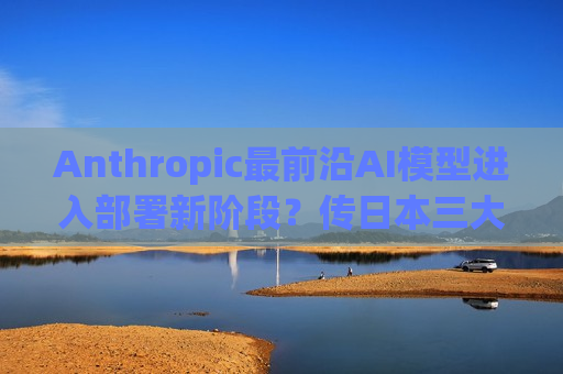 Anthropic最前沿AI模型进入部署新阶段？传日本三大银行将获Mythos访问权限