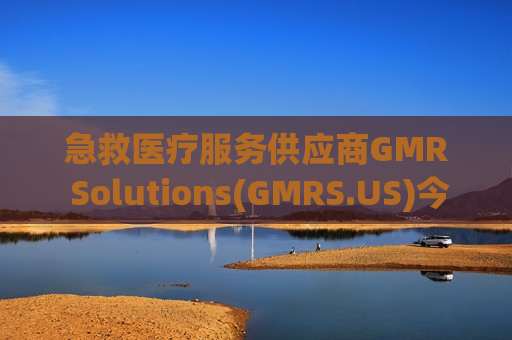 急救医疗服务供应商GMR Solutions(GMRS.US)今夜登陆纽交所 削减IPO规模36%至4.79亿美元 急救医疗服务供应商GMR Solutions(GMRS.US)今夜登陆纽交所 削减IPO规模36%至4.79亿美元