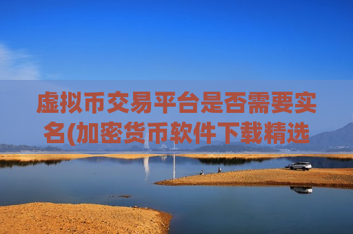 虚拟币交易平台是否需要实名(加密货币软件下载精选)