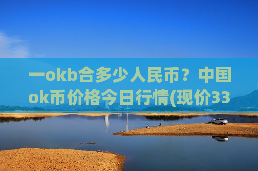 一okb合多少人民币?中国ok币价格今日行情(现价330.984元) 一okb合多少人民币?中国ok币价格今日行情(现价330.984元)